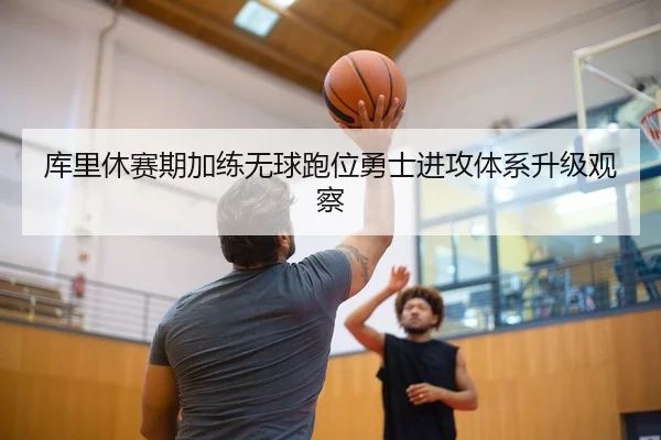 库里休赛期加练无球跑位勇士进攻体系升级观察