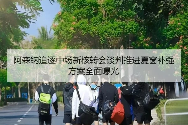 阿森纳追逐中场新核转会谈判推进夏窗补强方案全面曝光